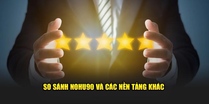 So sánh NOHU90 và các nền tảng khác